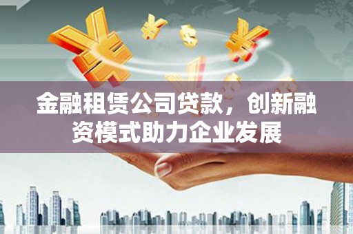 万全金融租赁公司贷款，创新融资模式助力企业发展