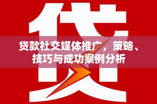 猇亭贷款社交媒体推广，策略、技巧与成功案例分析