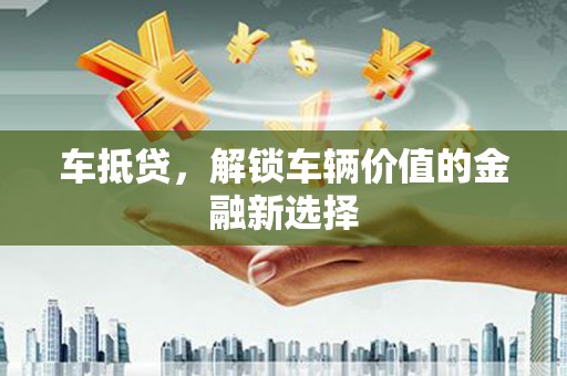 玛曲车抵贷，解锁车辆价值的金融新选择