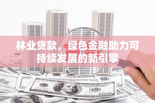 福州林业贷款，绿色金融助力可持续发展的新引擎