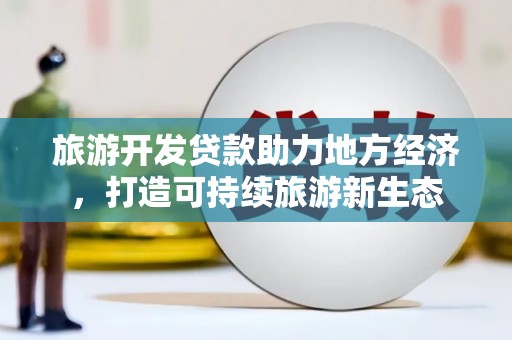 公安旅游开发贷款助力地方经济，打造可持续旅游新生态