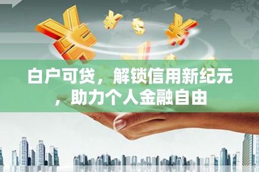 永州白户可贷，解锁信用新纪元，助力个人金融自由