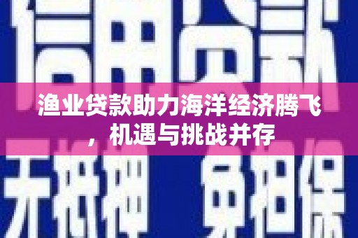 梁平渔业贷款助力海洋经济腾飞，机遇与挑战并存