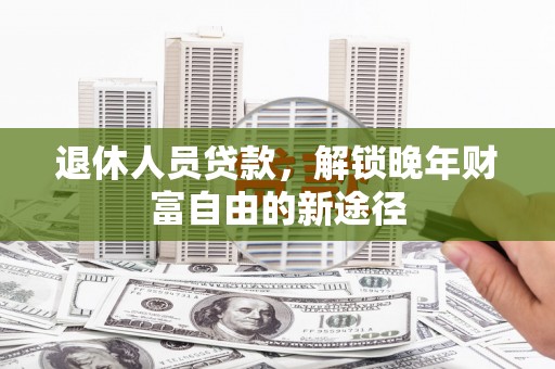 安县退休人员贷款，解锁晚年财富自由的新途径