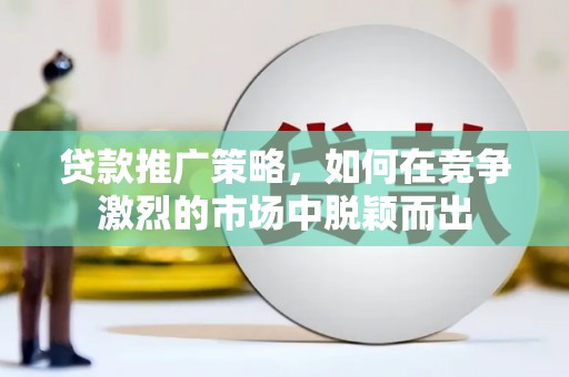 白云鄂博矿区贷款推广策略，如何在竞争激烈的市场中脱颖而出