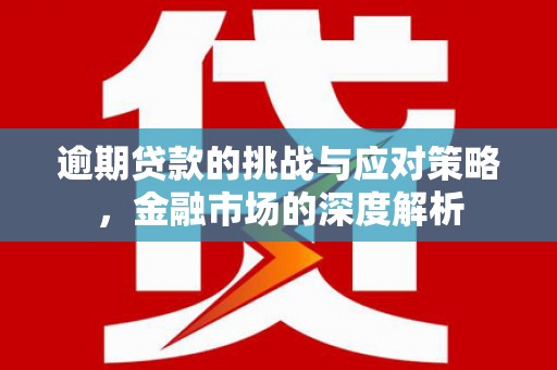 沁县逾期贷款的挑战与应对策略，金融市场的深度解析