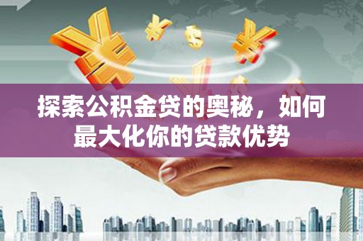磐石探索公积金贷的奥秘，如何最大化你的贷款优势