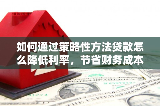 即墨如何通过策略性方法贷款怎么降低利率，节省财务成本