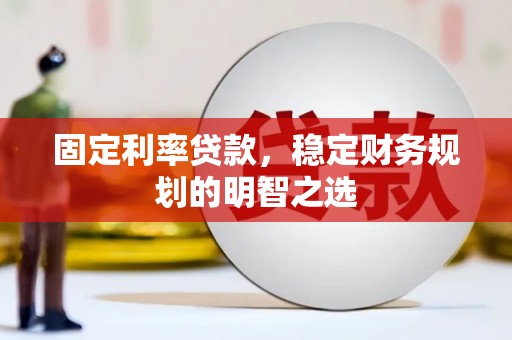 公安固定利率贷款，稳定财务规划的明智之选