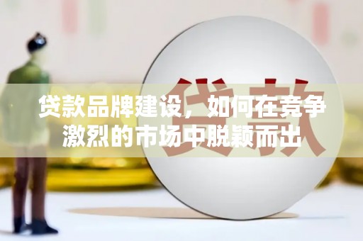 高邮贷款品牌建设，如何在竞争激烈的市场中脱颖而出
