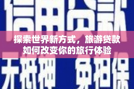 咸宁探索世界新方式，旅游贷款如何改变你的旅行体验