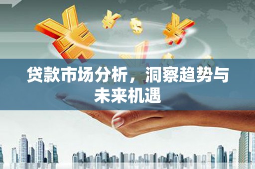 古县贷款市场分析，洞察趋势与未来机遇