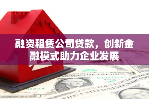 雁塔融资租赁公司贷款，创新金融模式助力企业发展