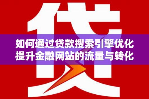 霍城如何通过贷款搜索引擎优化提升金融网站的流量与转化率