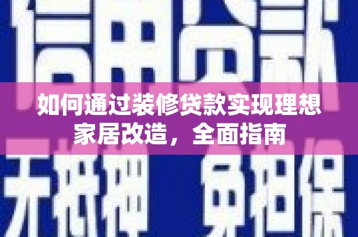 和县如何通过装修贷款实现理想家居改造，全面指南