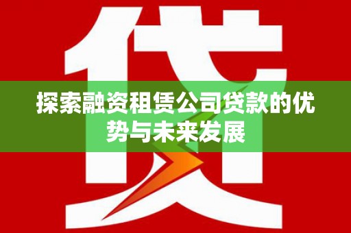 新巴尔虎左旗探索融资租赁公司贷款的优势与未来发展
