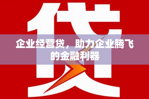 昔阳企业经营贷，助力企业腾飞的金融利器