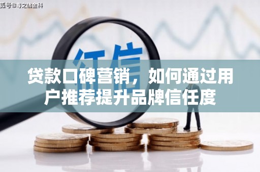 七里河贷款口碑营销，如何通过用户推荐提升品牌信任度
