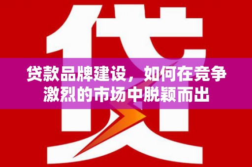 宽甸贷款品牌建设，如何在竞争激烈的市场中脱颖而出