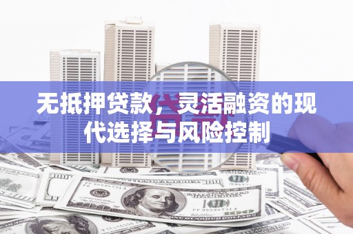 霍林郭勒无抵押贷款，灵活融资的现代选择与风险控制