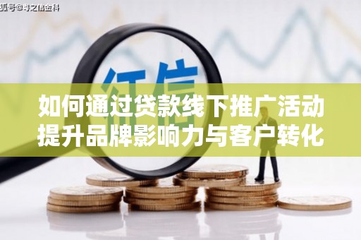 独山子如何通过贷款线下推广活动提升品牌影响力与客户转化率