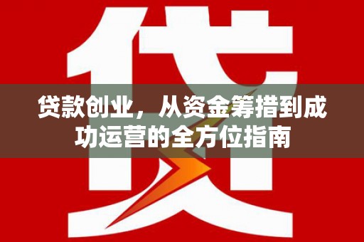 塘厦贷款创业，从资金筹措到成功运营的全方位指南