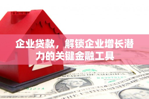 固始企业贷款，解锁企业增长潜力的关键金融工具