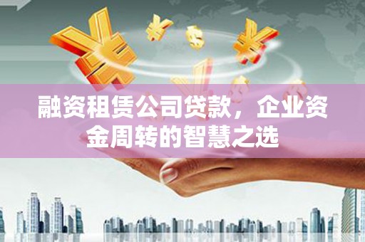 沙依巴克融资租赁公司贷款，企业资金周转的智慧之选
