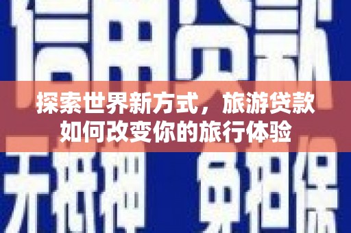 小金探索世界新方式，旅游贷款如何改变你的旅行体验