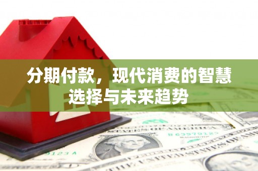 赣县分期付款，现代消费的智慧选择与未来趋势
