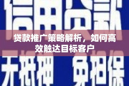 鸡东贷款推广策略解析，如何高效触达目标客户