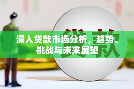 西固深入贷款市场分析，趋势、挑战与未来展望
