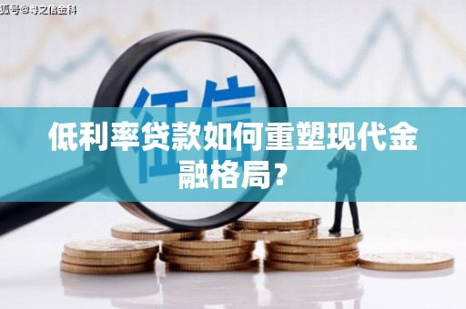沁县低利率贷款如何重塑现代金融格局？
