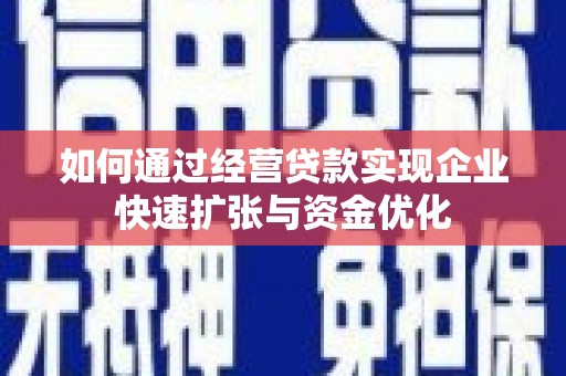 筠连如何通过经营贷款实现企业快速扩张与资金优化