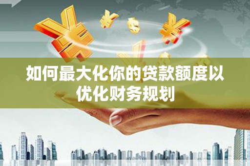 鹤山如何最大化你的贷款额度以优化财务规划