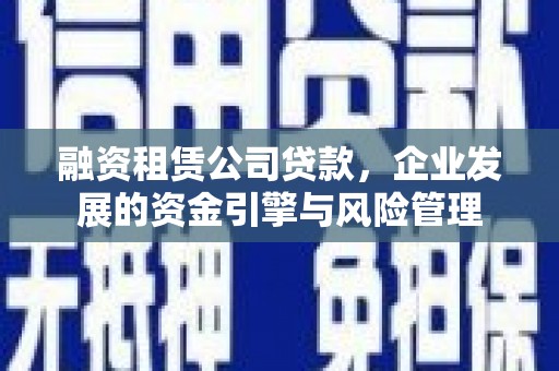 贡寮融资租赁公司贷款，企业发展的资金引擎与风险管理