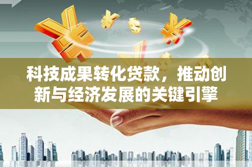 洪洞科技成果转化贷款，推动创新与经济发展的关键引擎