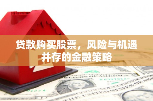 永州贷款购买股票，风险与机遇并存的金融策略