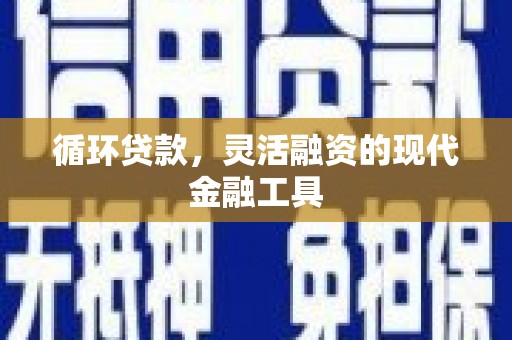 调兵山循环贷款，灵活融资的现代金融工具