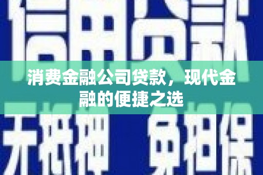 七里河消费金融公司贷款，现代金融的便捷之选